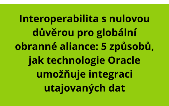 Interoperabilita s nulovou důvěrou pro globální obranné aliance: 5 způsobů, jak technologie Oracle umožňuje integraci utajovaných dat