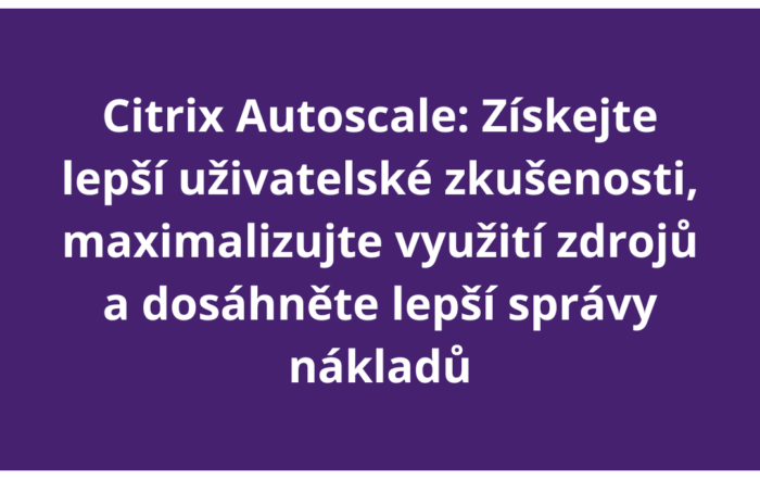 Citrix Autoscale: Získejte lepší uživatelské zkušenosti, maximalizujte využití zdrojů a dosáhněte lepší správy nákladů