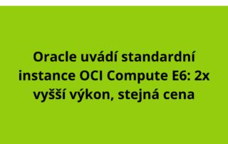 Oracle uvádí standardní instance OCI Compute E6: 2x vyšší výkon, stejná cena