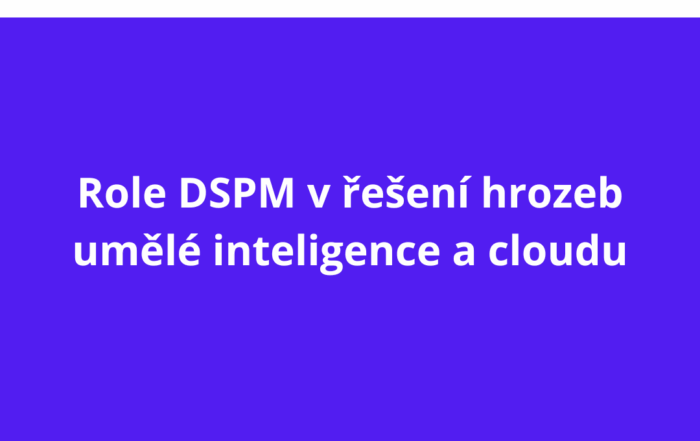 Role DSPM v řešení hrozeb umělé inteligence a cloudu