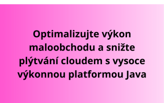 Optimalizujte výkon maloobchodu a snižte plýtvání cloudem s vysoce výkonnou platformou Java
