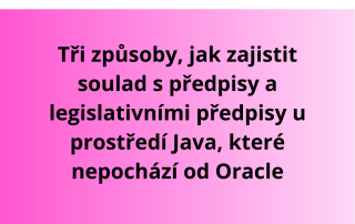 Tři způsoby, jak zajistit soulad s předpisy a legislativními předpisy u prostředí Java, které nepochází od Oracle