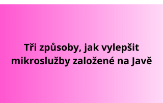 Tři způsoby, jak vylepšit mikroslužby založené na Javě