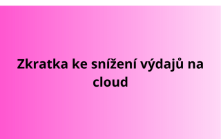 Zkratka ke snížení výdajů na cloud
