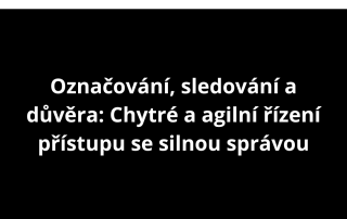 Označování, sledování a důvěra: Chytré a agilní řízení přístupu se silnou správou